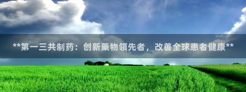 九游会老哥俱乐部论坛版：**第一三共制药：创新藥物領先者，改善全球患者健康**