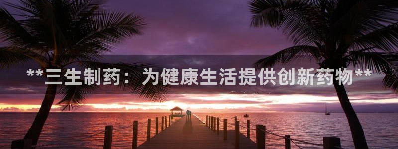 九游老哥俱乐部登录：**三生制药：为健康生活提供创新药物**