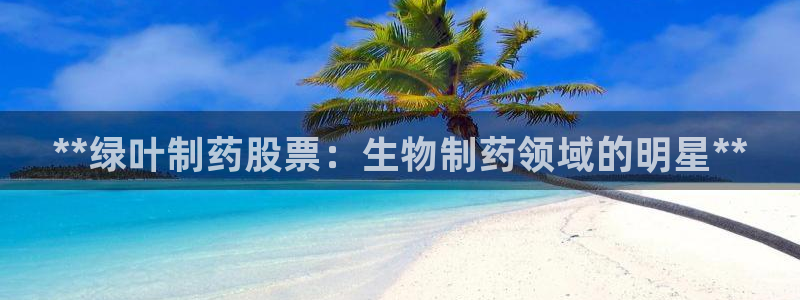 ag九游老哥俱乐部：**绿叶制药股票：生物制药领域的明星**