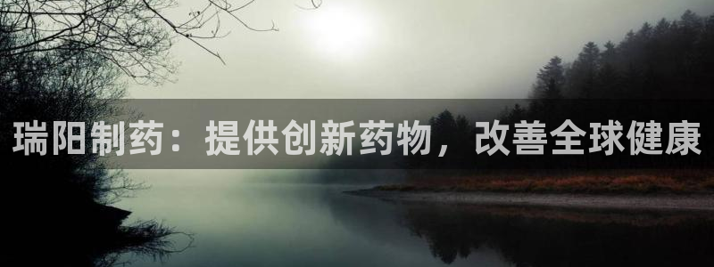 九游老哥俱乐部官网登录：瑞阳制药：提供创新药物，改善全球健康