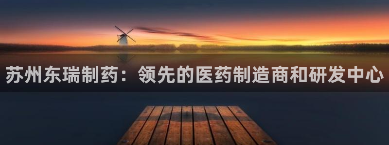 九游老哥俱乐部官网登录：苏州东瑞制药：领先的医药制造商和研发中心