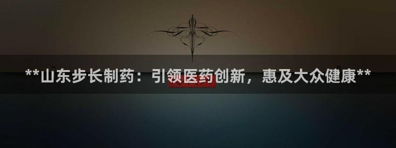 九游会老哥俱乐部官网首页论坛：**山东步长制药：引领医药创新，惠及大众健康**