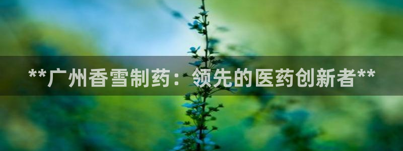 九游会老哥俱乐部论坛版：**广州香雪制药：领先的医药创新者**