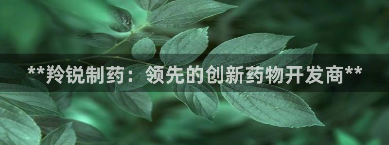 九游会老哥俱乐部官网：**羚锐制药：领先的创新药物开发商**