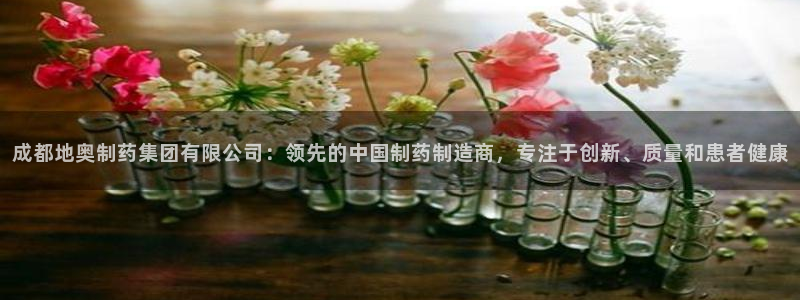 九游会老哥俱乐部交流社区：成都地奥制药集团有限公司：领先的中国制药制造商，专注于创新、质量和患者健康