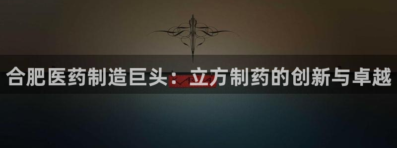 老哥吧九游会：合肥医药制造巨头：立方制药的创新与卓越