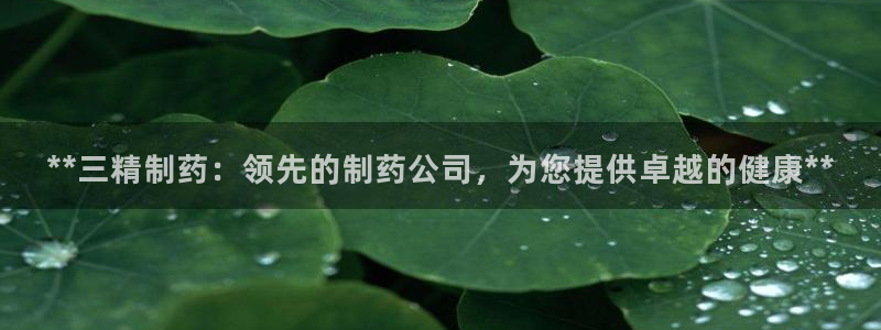 ag九游老哥俱乐部：**三精制药：领先的制药公司，为您提供卓越的健康**