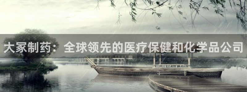 九游会老哥俱乐部必备的交流社区论坛：大冢制药：全球领先的医疗保健和化学品公司