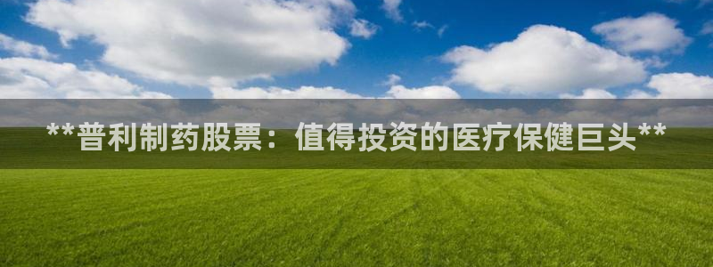 ag九游会老哥俱乐部：**普利制药股票：值得投资的医疗保健巨头**