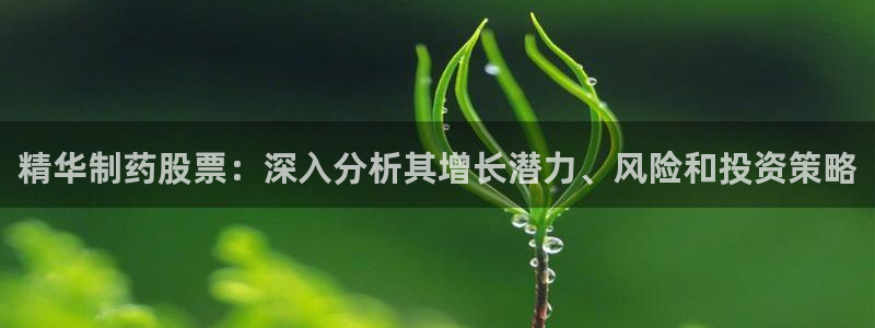 九游会老哥俱乐部官网首页论坛：精华制药股票：深入分析其增长潜力、风险和投资策略