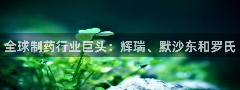 九游会老哥俱乐部必备的交流社区论坛：全球制药行业巨头：辉瑞、默沙东和罗氏