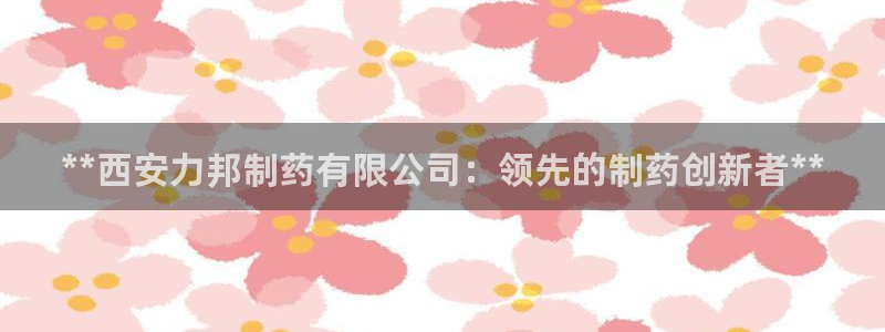 9游会老哥：**西安力邦制药有限公司：领先的制药创新者**