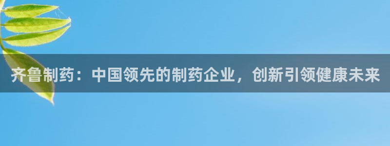 九游会老哥俱乐部官网首页：齐鲁制药：中国领先的制药企业，创新引领健康未来