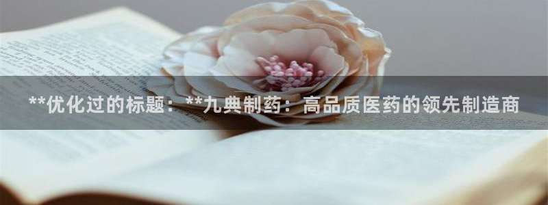 九游会老哥俱乐部官方网站：**优化过的标题：**九典制药：高品质医药的领先制造商