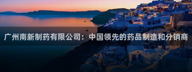 ag九游老哥俱乐部：广州南新制药有限公司：中国领先的药品制造和分销商