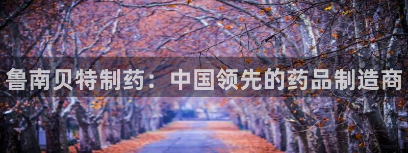 九游会老哥俱乐部社区论坛：鲁南贝特制药：中国领先的药品制造商