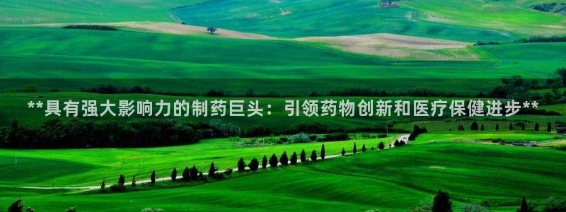 ag九游会老哥俱乐部：**具有强大影响力的制药巨头：引领药物创新和医疗保健进步**