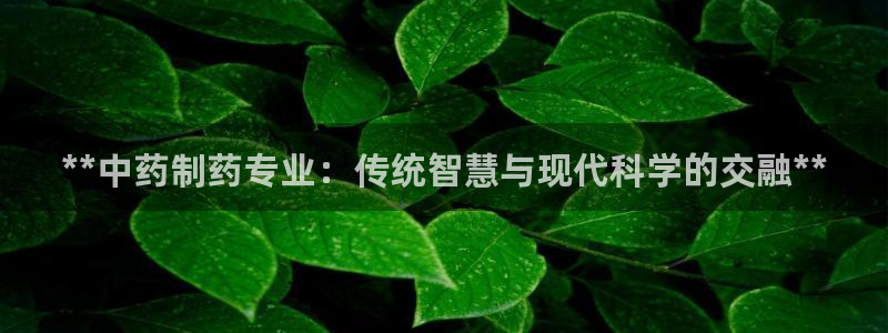 九游会老哥必备的交流社区：**中药制药专业：传统智慧与现代科学的交融**
