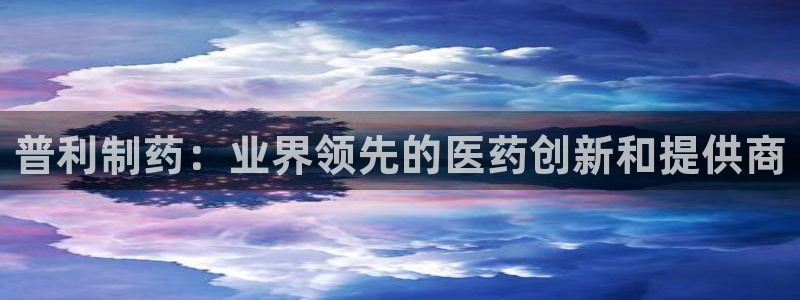 九游会老哥俱乐部官网首页论坛：普利制药：业界领先的医药创新和提供商