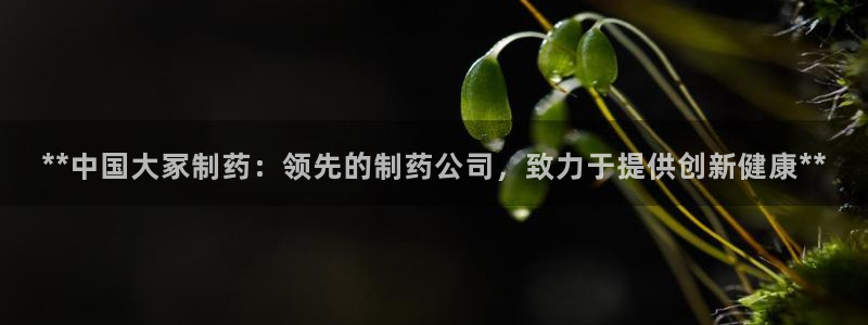 九游会老哥俱乐部官网首页论坛：**中国大冢制药：领先的制药公司，致力于提供创新健康**