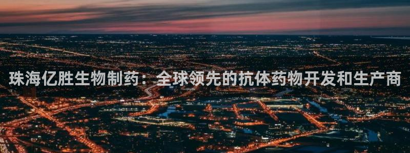 老哥吧九游会下架吗：珠海亿胜生物制药：全球领先的抗体药物开发和生产商
