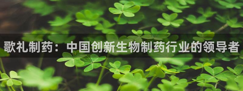 九游会老哥俱乐部交流社区：歌礼制药：中国创新生物制药行业的领导者