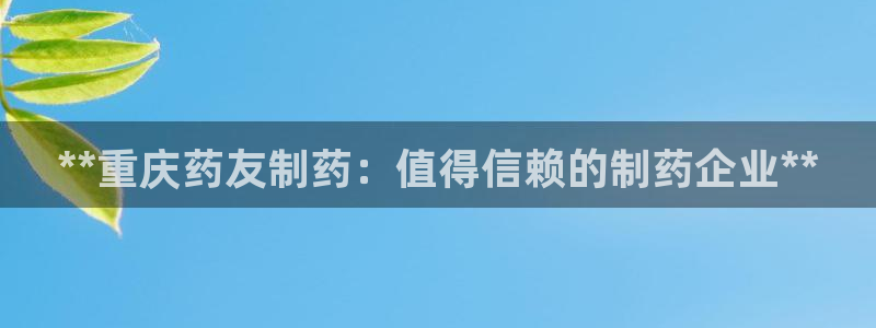 九游会老哥俱乐部交流社区：**重庆药友制药：值得信赖的制药企业**