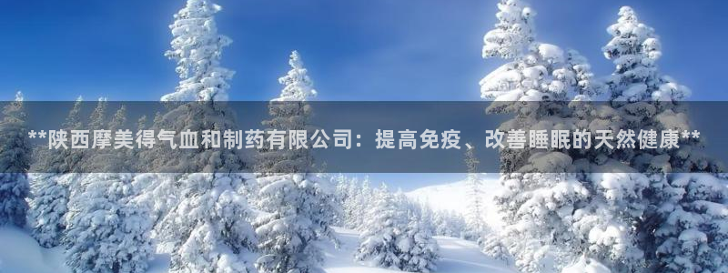 九游会老哥：**陕西摩美得气血和制药有限公司：提高免疫、改善睡眠的天然健康**