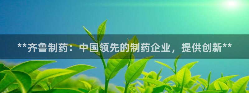 九游老哥俱乐部官网登录网址：**齐鲁制药：中国领先的制药企业，提供创新**