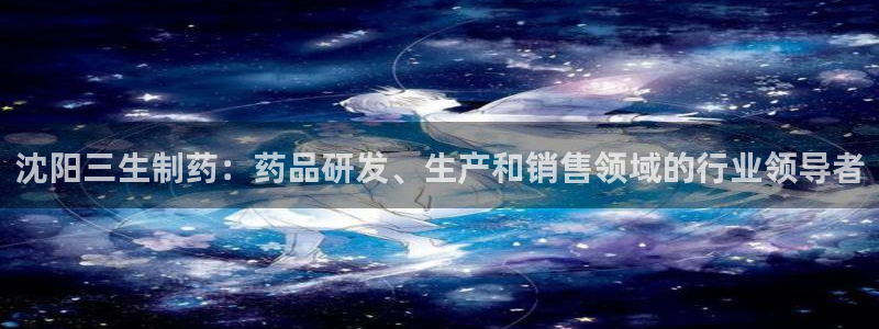 九游会老哥俱乐部官网首页论坛：沈阳三生制药：药品研发、生产和销售领域的行业领导者
