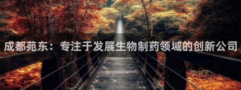老哥吧九游会下架吗：成都苑东：专注于发展生物制药领域的创新公司