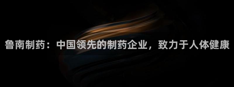 九游会老哥必备的交流社区九：鲁南制药：中国领先的制药企业，致力于人体健康