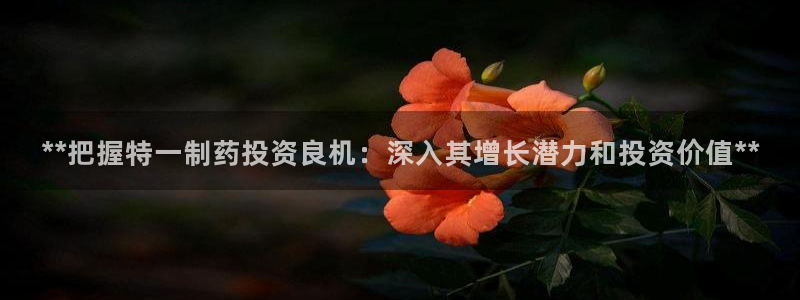 9游会老哥俱乐部：**把握特一制药投资良机：深入其增长潜力和投资价值**