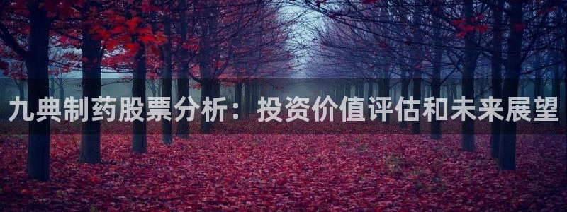 九游会老哥俱乐部必备的交流社区论坛：九典制药股票分析：投资价值评估和未来展望