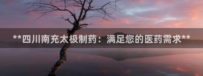 j9九游会老哥俱乐部交流区：**四川南充太极制药：满足您的医药需求**