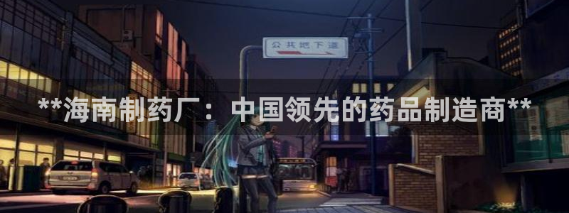 九游老哥俱乐部官网登录不了：**海南制药厂：中国领先的药品制造商**