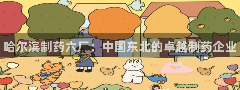 九游会老哥必备的交流社区：哈尔滨制药六厂：中国东北的卓越制药企业
