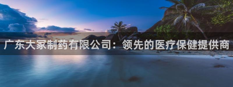 usdt九游会老哥俱乐部：广东大冢制药有限公司：领先的医疗保健提供商