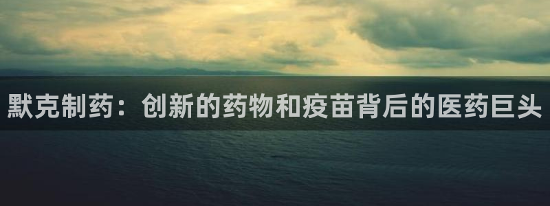 九游会老哥：默克制药：创新的药物和疫苗背后的医药巨头