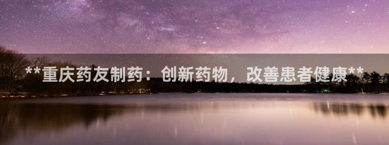 九游会老哥俱乐部必备的交流社区论坛：**重庆药友制药：创新药物，改善患者健康**