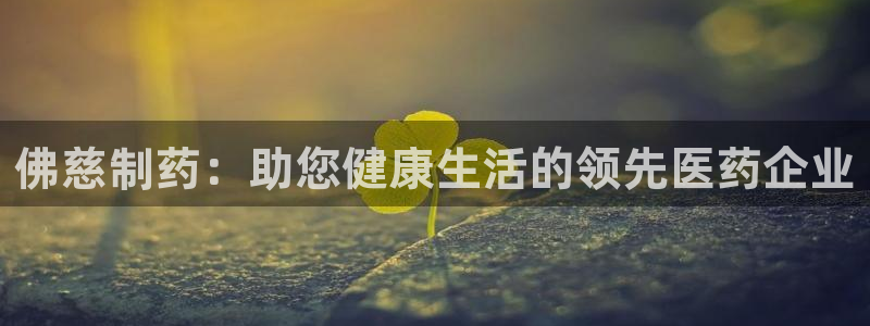 九游会老哥俱乐部：佛慈制药：助您健康生活的领先医药企业