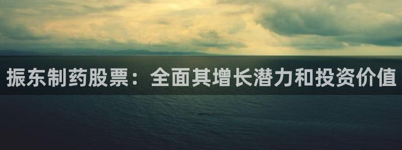 九游会老哥俱乐部官网首页论坛：振东制药股票：全面其增长潜力和投资价值