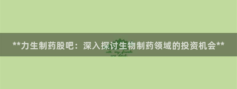 九游会老哥俱乐部交流社区：**力生制药股吧：深入探讨生物制药领域的投资机会**
