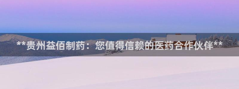 九游会老哥俱乐部官网：**贵州益佰制药：您值得信赖的医药合作伙伴**