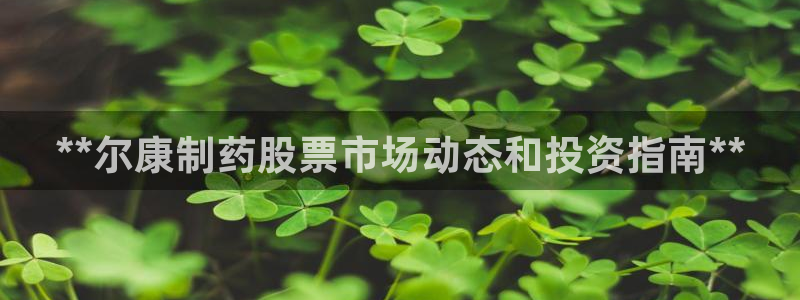 9游会老哥：**尔康制药股票市场动态和投资指南**