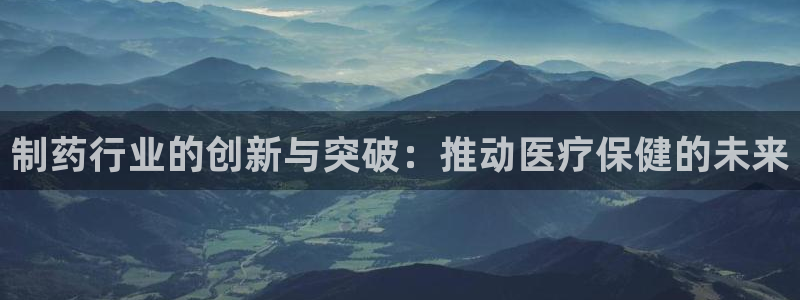 九游会老哥：制药行业的创新与突破：推动医疗保健的未来