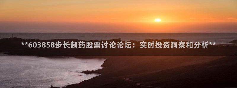 九游会老哥俱乐部：**603858步长制药股票讨论论坛：实时投资洞察和分析**