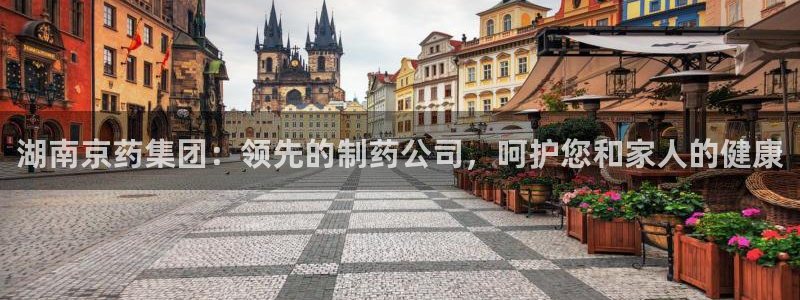 九游会老哥俱乐部官网：湖南京药集团：领先的制药公司，呵护您和家人的健康