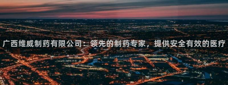 九游会老哥俱乐部：广西维威制药有限公司：领先的制药专家，提供安全有效的医疗