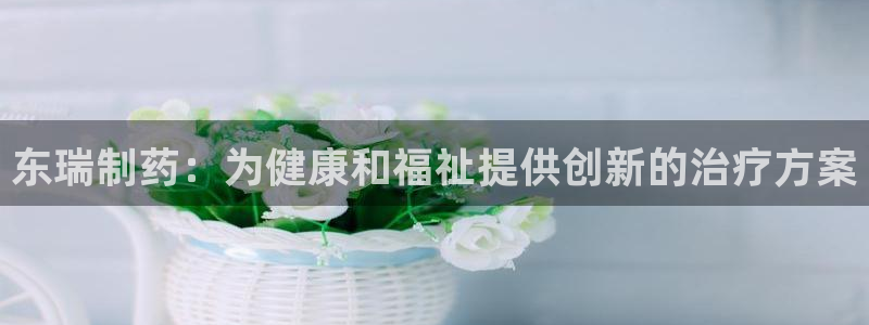 九游会老哥俱乐部社区论坛：东瑞制药：为健康和福祉提供创新的治疗方案